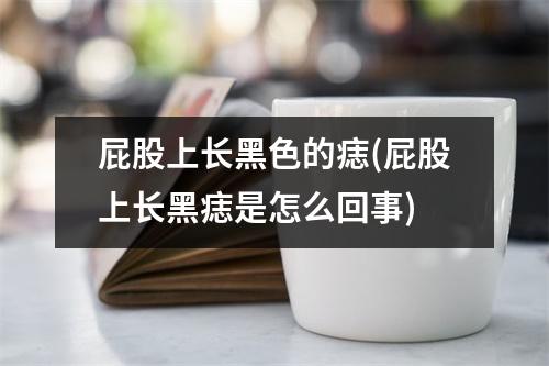 屁股上长黑色的痣(屁股上长黑痣是怎么回事)