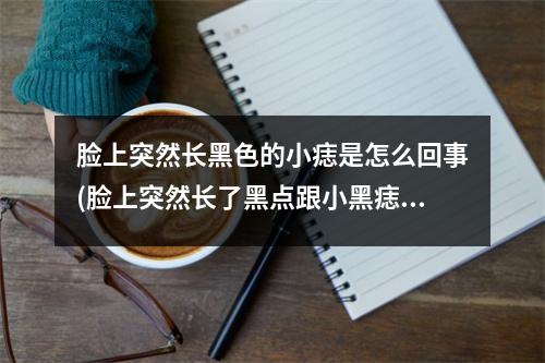 脸上突然长黑色的小痣是怎么回事(脸上突然长了黑点跟小黑痣一样)