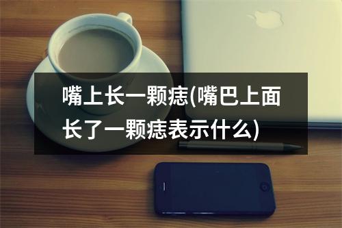 嘴上长一颗痣(嘴巴上面长了一颗痣表示什么)