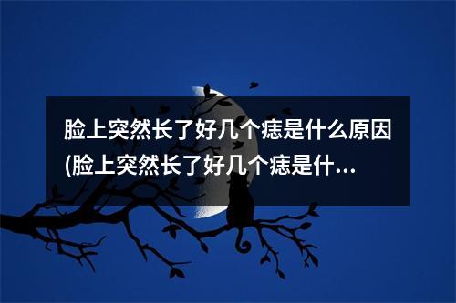 脸上突然长了好几个痣是什么原因(脸上突然长了好几个痣是什么原因引起的)