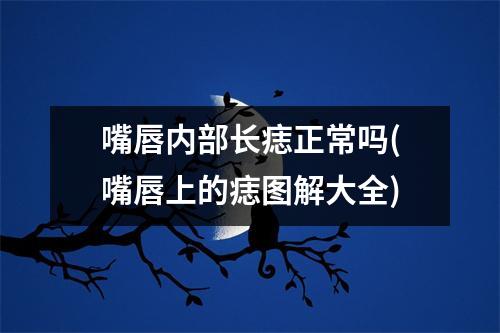 嘴唇内部长痣正常吗(嘴唇上的痣图解大全)