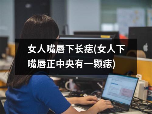 女人嘴唇下长痣(女人下嘴唇正中央有一颗痣)