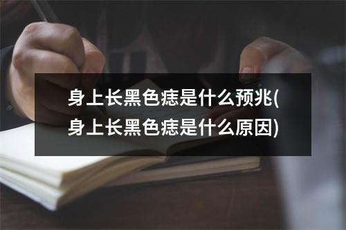 身上长黑色痣是什么预兆(身上长黑色痣是什么原因)