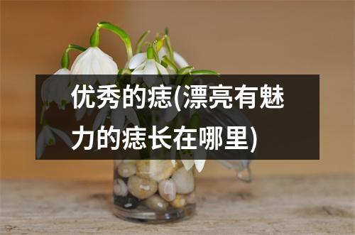 优秀的痣(漂亮有魅力的痣长在哪里)