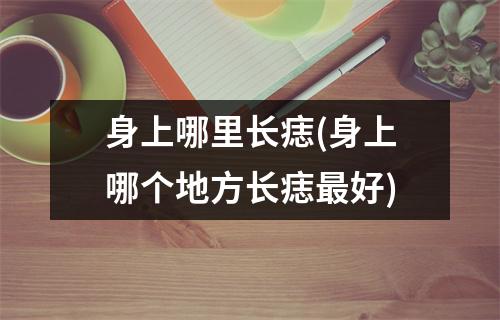 身上哪里长痣(身上哪个地方长痣好)