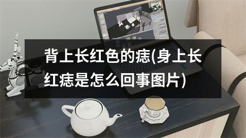 背上长红色的痣(身上长红痣是怎么回事图片)