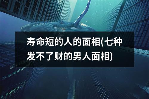 寿命短的人的面相(七种发不了财的男人面相)