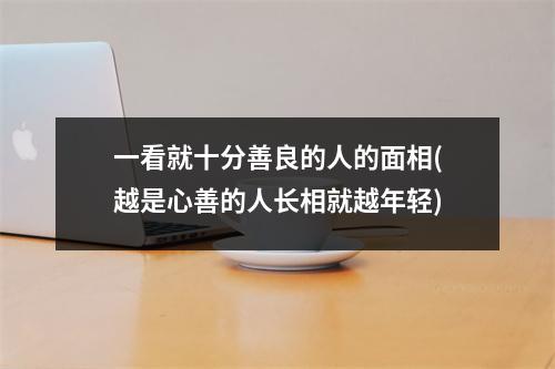 一看就十分善良的人的面相(越是心善的人长相就越年轻)