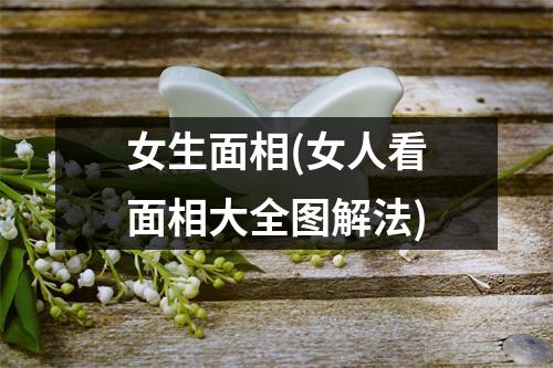 女生面相(女人看面相大全图解法)