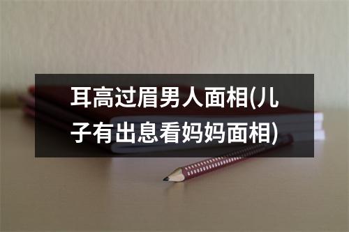 耳高过眉男人面相(儿子有出息看妈妈面相)