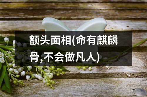 额头面相(命有麒麟骨,不会做凡人)