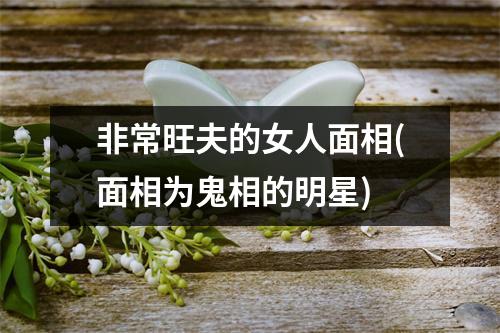 非常旺夫的女人面相(面相为鬼相的明星)