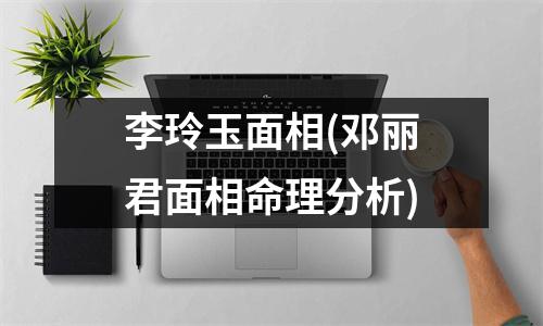 李玲玉面相(邓丽君面相命理分析)