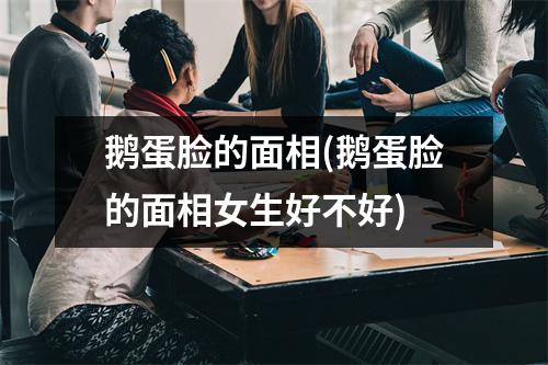 鹅蛋脸的面相(鹅蛋脸的面相女生好不好)