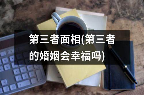 第三者面相(第三者的婚姻会幸福吗)