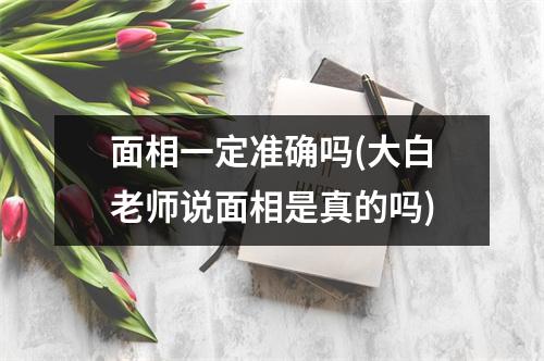 面相一定准确吗(大白老师说面相是真的吗)