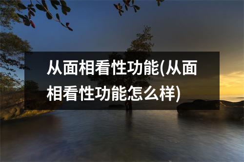 从面相看性功能(从面相看性功能怎么样)