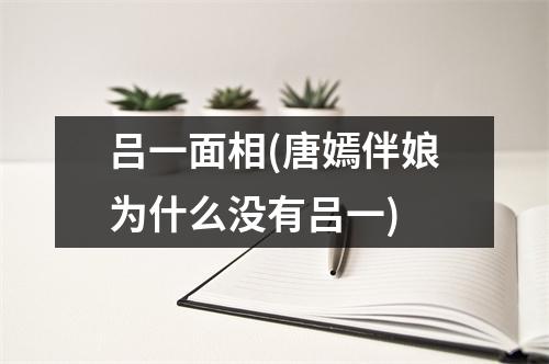 吕一面相(唐嫣伴娘为什么没有吕一)