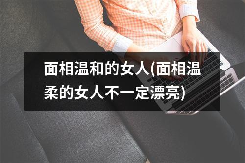 面相温和的女人(面相温柔的女人不一定漂亮)