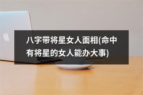 八字带将星女人面相(命中有将星的女人能办大事)