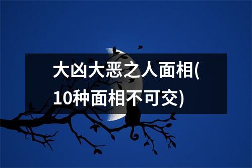 大凶大恶之人面相(10种面相不可交)