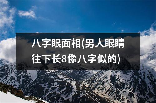 八字眼面相(男人眼睛往下长8像八字似的)