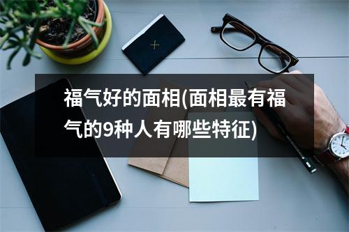 福气好的面相(面相有福气的9种人有哪些特征)