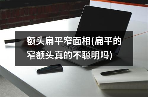 额头扁平窄面相(扁平的窄额头真的不聪明吗)