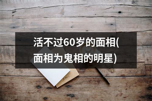 活不过60岁的面相(面相为鬼相的明星)