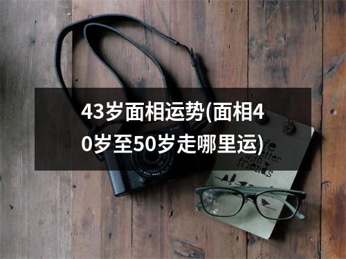 43岁面相运势(面相40岁至50岁走哪里运)