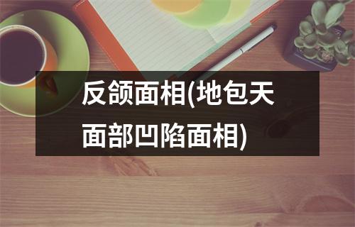 反颌面相(地包天面部凹陷面相)