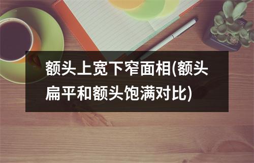 额头上宽下窄面相(额头扁平和额头饱满对比)