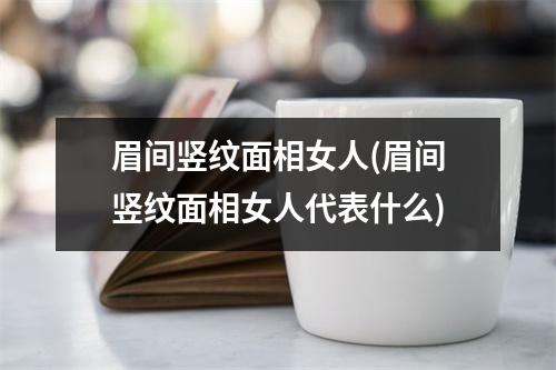 眉间竖纹面相女人(眉间竖纹面相女人代表什么)