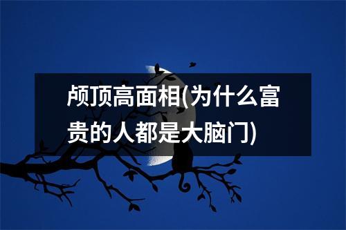 颅顶高面相(为什么富贵的人都是大脑门)