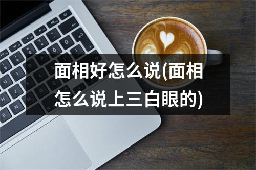 面相好怎么说(面相怎么说上三白眼的)