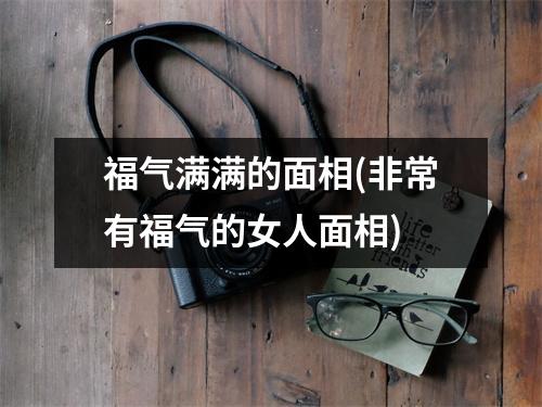 福气满满的面相(非常有福气的女人面相)