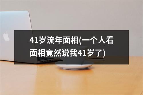 41岁流年面相(一个人看面相竟然说我41岁了)