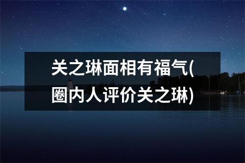 关之琳面相有福气(圈内人评价关之琳)