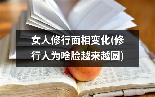 女人修行面相变化(修行人为啥脸越来越圆)