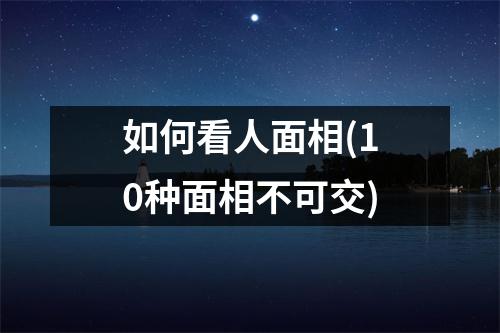 如何看人面相(10种面相不可交)