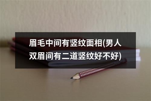 眉毛中间有竖纹面相(男人双眉间有二道竖纹好不好)