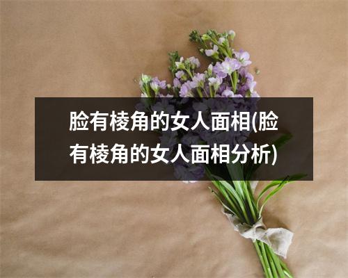 脸有棱角的女人面相(脸有棱角的女人面相分析)