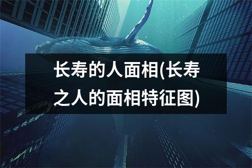 长寿的人面相(长寿之人的面相特征图)