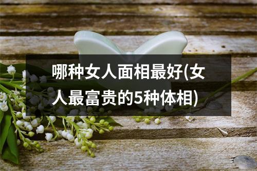 哪种女人面相好(女人富贵的5种体相)