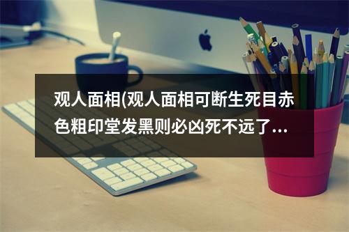 观人面相(观人面相可断生死目赤色粗印堂发黑则必凶死不远了)