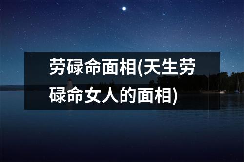 劳碌命面相(天生劳碌命女人的面相)