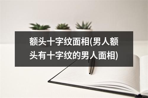 额头十字纹面相(男人额头有十字纹的男人面相)