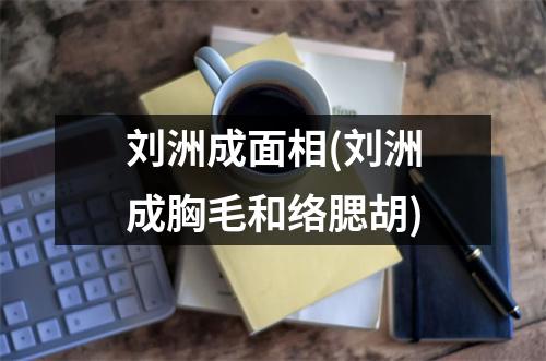 刘洲成面相(刘洲成胸毛和络腮胡)