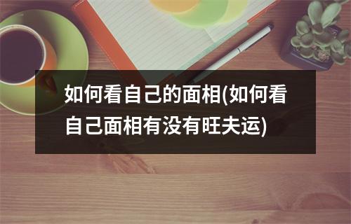 如何看自己的面相(如何看自己面相有没有旺夫运)