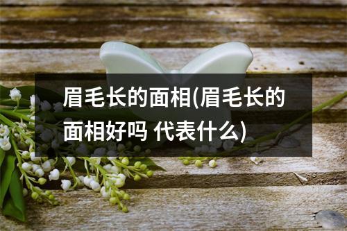 眉毛长的面相(眉毛长的面相好吗 代表什么)